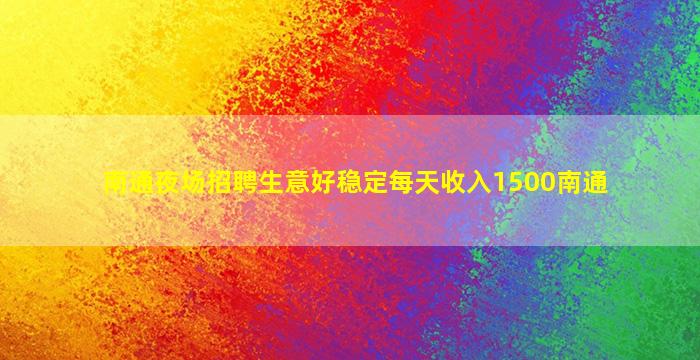 南通夜场招聘生意好稳定每天收入1500南通
